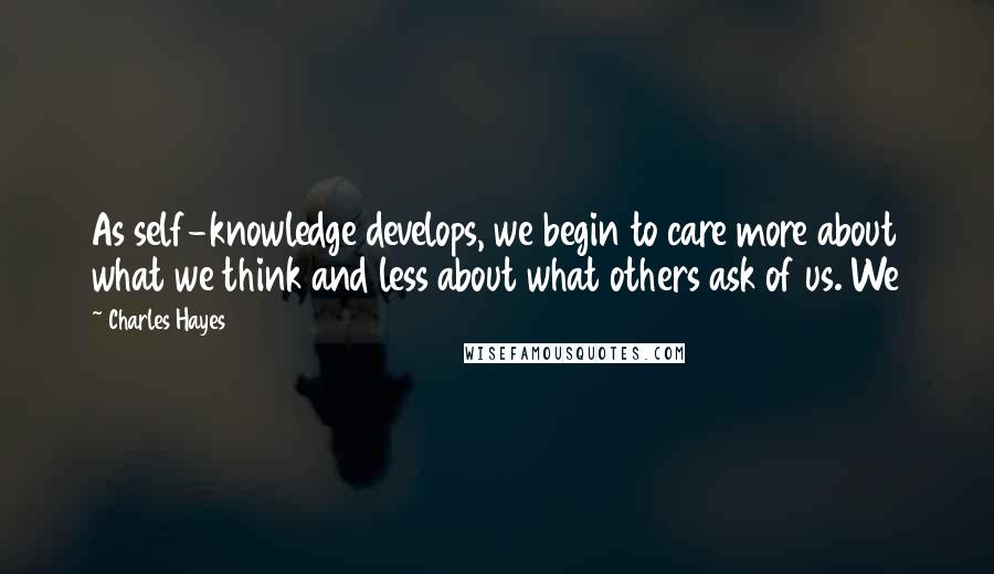 Charles Hayes Quotes: As self-knowledge develops, we begin to care more about what we think and less about what others ask of us. We