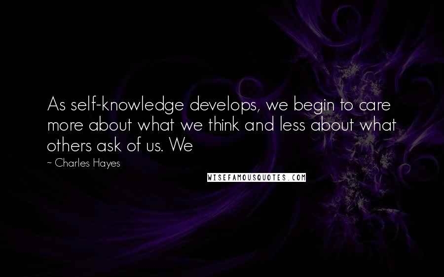 Charles Hayes Quotes: As self-knowledge develops, we begin to care more about what we think and less about what others ask of us. We