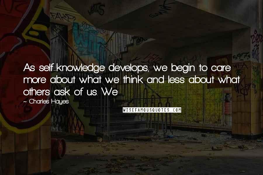 Charles Hayes Quotes: As self-knowledge develops, we begin to care more about what we think and less about what others ask of us. We