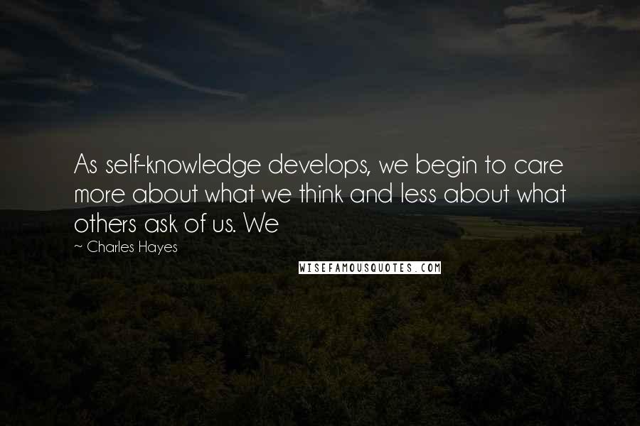 Charles Hayes Quotes: As self-knowledge develops, we begin to care more about what we think and less about what others ask of us. We