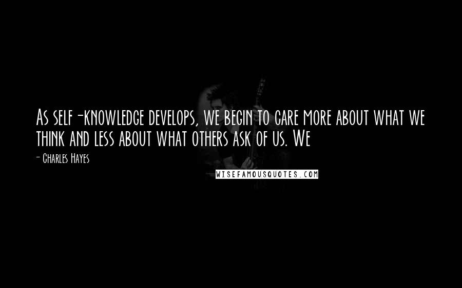 Charles Hayes Quotes: As self-knowledge develops, we begin to care more about what we think and less about what others ask of us. We