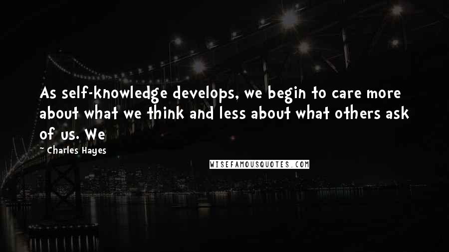 Charles Hayes Quotes: As self-knowledge develops, we begin to care more about what we think and less about what others ask of us. We