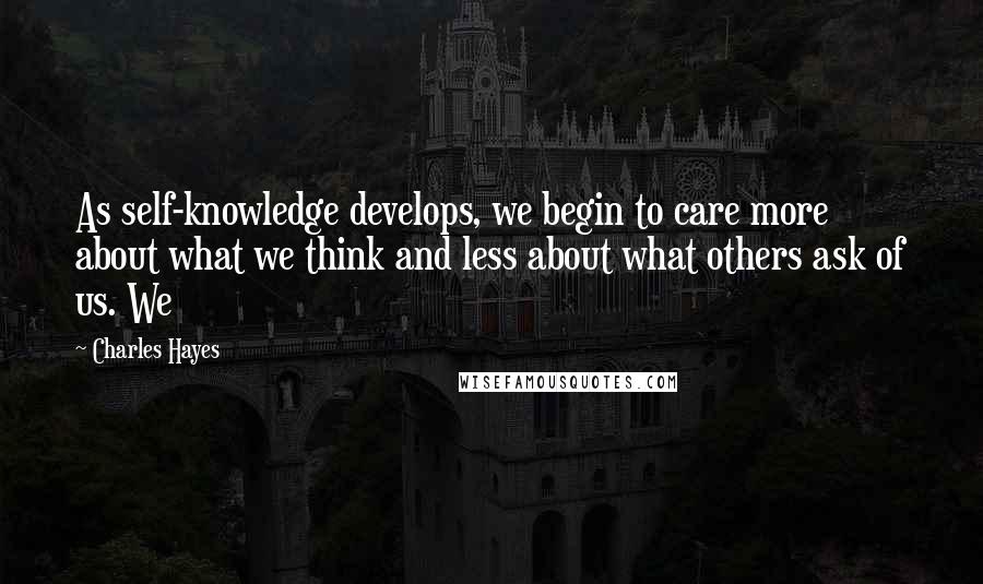 Charles Hayes Quotes: As self-knowledge develops, we begin to care more about what we think and less about what others ask of us. We