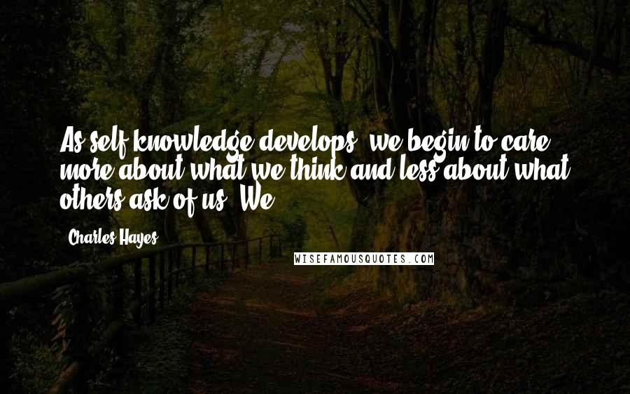 Charles Hayes Quotes: As self-knowledge develops, we begin to care more about what we think and less about what others ask of us. We