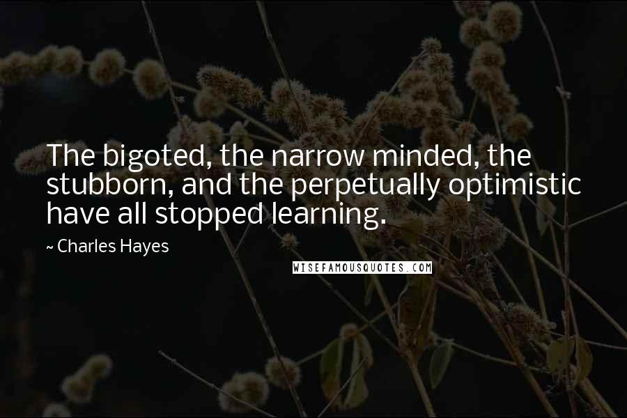 Charles Hayes Quotes: The bigoted, the narrow minded, the stubborn, and the perpetually optimistic have all stopped learning.