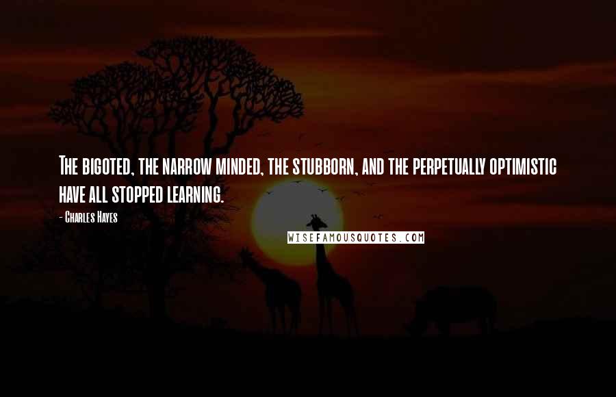 Charles Hayes Quotes: The bigoted, the narrow minded, the stubborn, and the perpetually optimistic have all stopped learning.