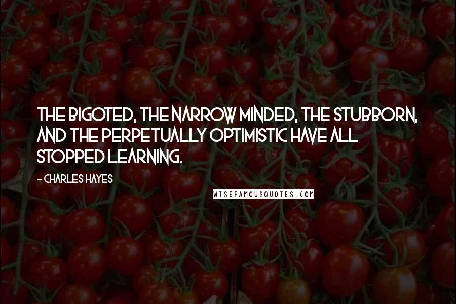 Charles Hayes Quotes: The bigoted, the narrow minded, the stubborn, and the perpetually optimistic have all stopped learning.