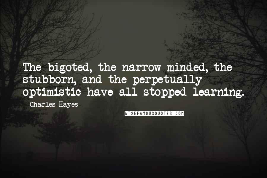 Charles Hayes Quotes: The bigoted, the narrow minded, the stubborn, and the perpetually optimistic have all stopped learning.