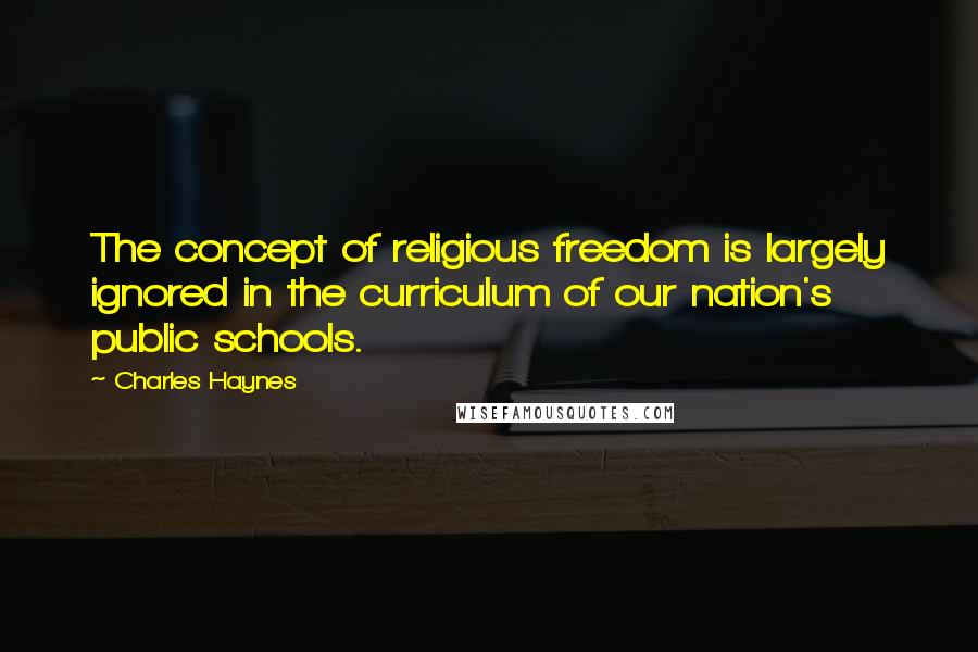 Charles Haynes Quotes: The concept of religious freedom is largely ignored in the curriculum of our nation's public schools.