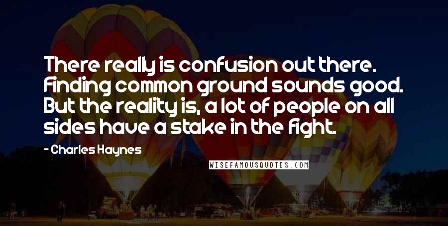 Charles Haynes Quotes: There really is confusion out there. Finding common ground sounds good. But the reality is, a lot of people on all sides have a stake in the fight.