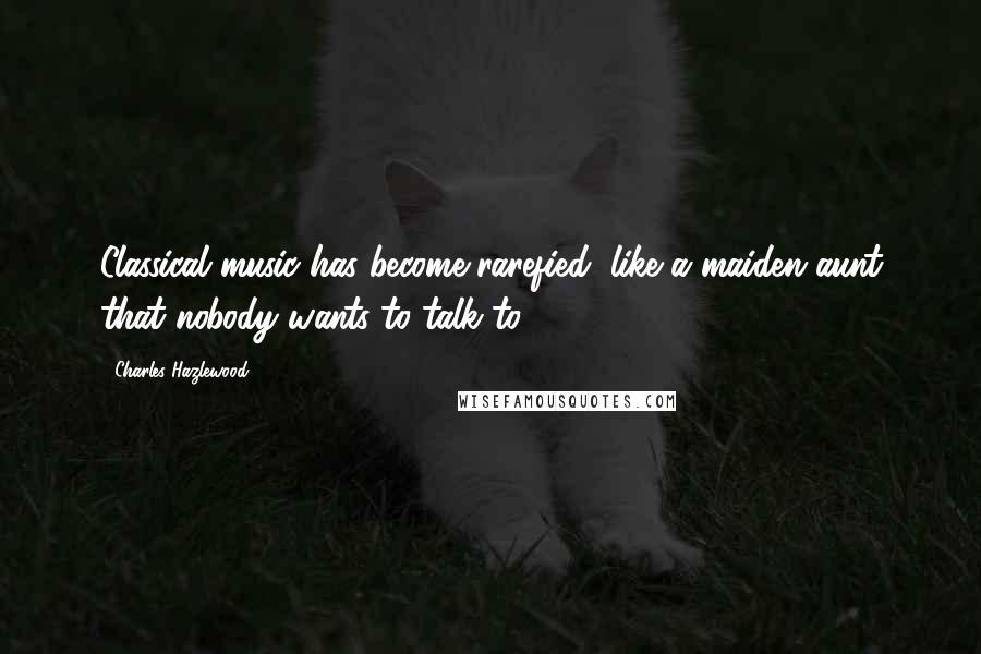 Charles Hazlewood Quotes: Classical music has become rarefied, like a maiden aunt that nobody wants to talk to.