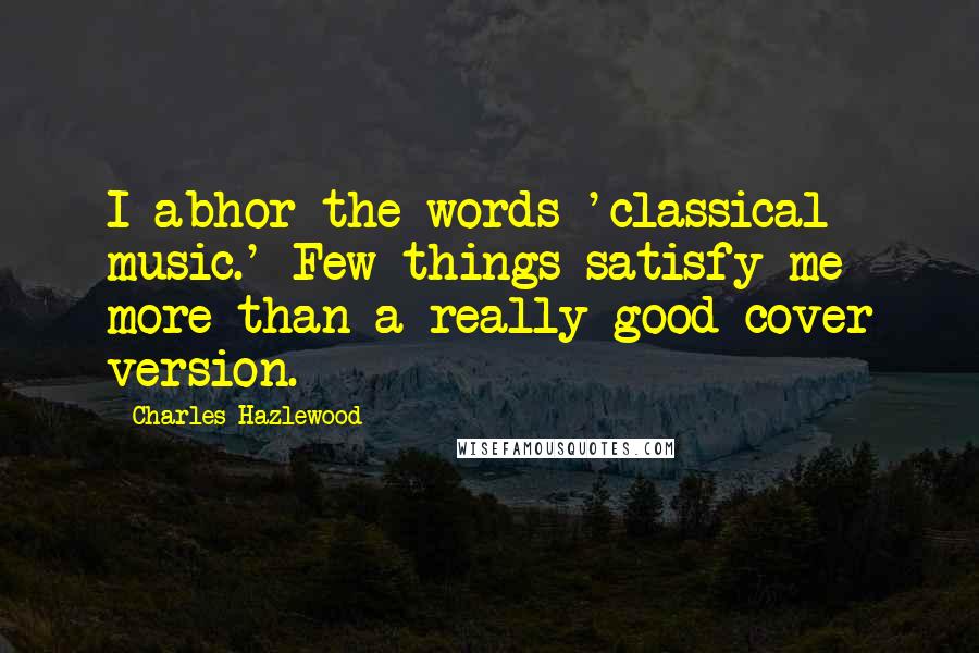 Charles Hazlewood Quotes: I abhor the words 'classical music.' Few things satisfy me more than a really good cover version.