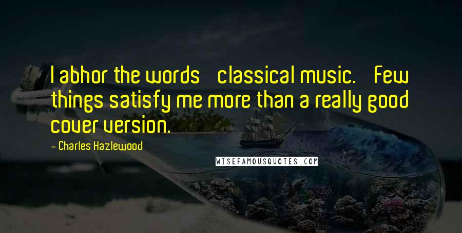 Charles Hazlewood Quotes: I abhor the words 'classical music.' Few things satisfy me more than a really good cover version.