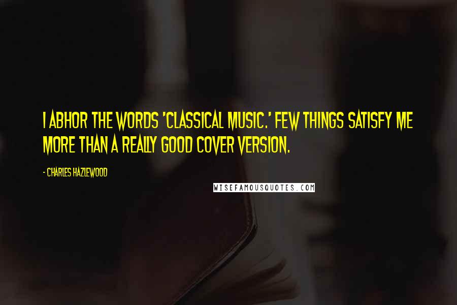 Charles Hazlewood Quotes: I abhor the words 'classical music.' Few things satisfy me more than a really good cover version.