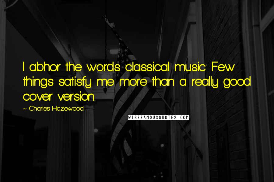 Charles Hazlewood Quotes: I abhor the words 'classical music.' Few things satisfy me more than a really good cover version.