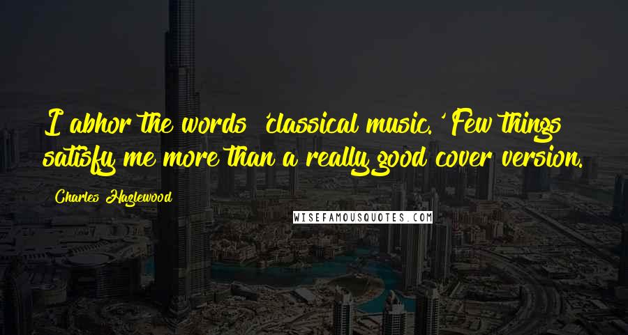 Charles Hazlewood Quotes: I abhor the words 'classical music.' Few things satisfy me more than a really good cover version.