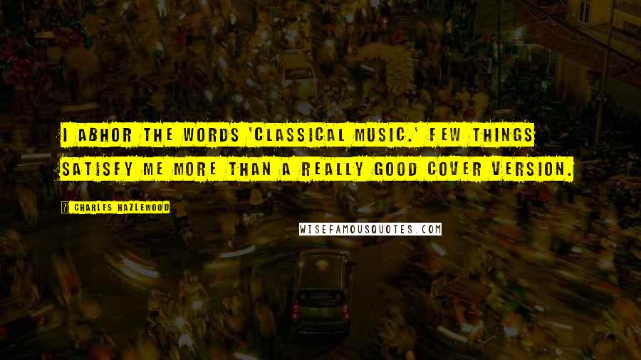 Charles Hazlewood Quotes: I abhor the words 'classical music.' Few things satisfy me more than a really good cover version.