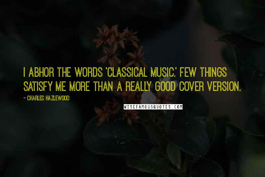 Charles Hazlewood Quotes: I abhor the words 'classical music.' Few things satisfy me more than a really good cover version.