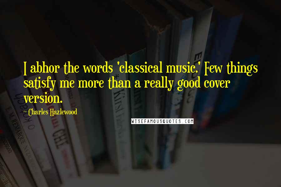 Charles Hazlewood Quotes: I abhor the words 'classical music.' Few things satisfy me more than a really good cover version.