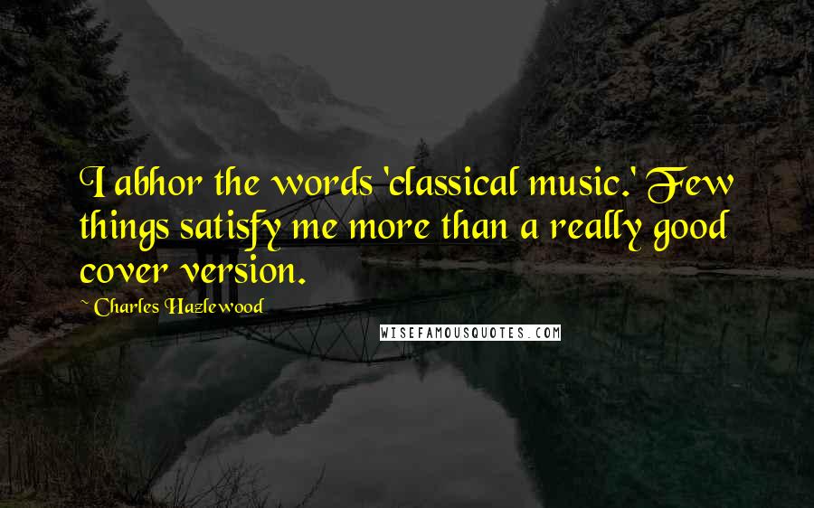 Charles Hazlewood Quotes: I abhor the words 'classical music.' Few things satisfy me more than a really good cover version.