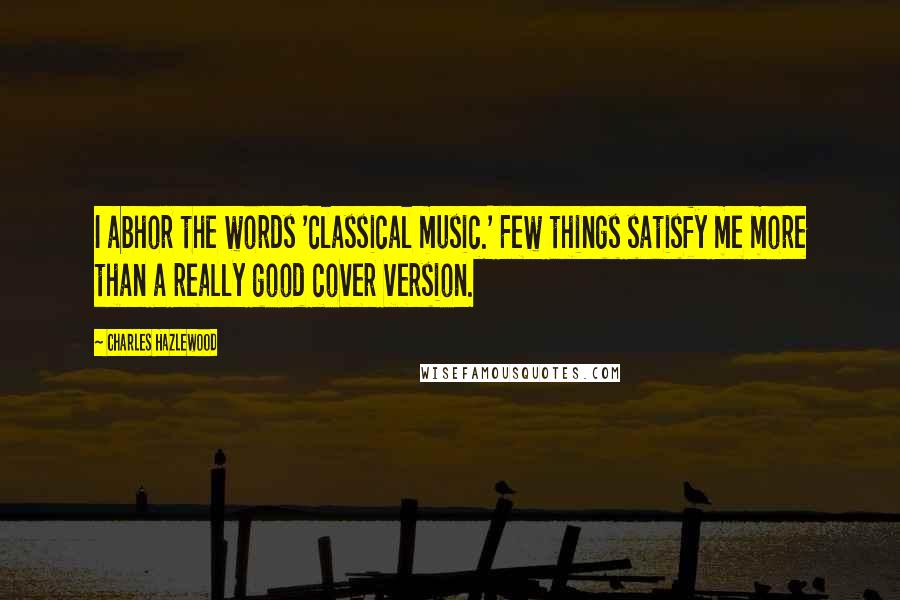 Charles Hazlewood Quotes: I abhor the words 'classical music.' Few things satisfy me more than a really good cover version.