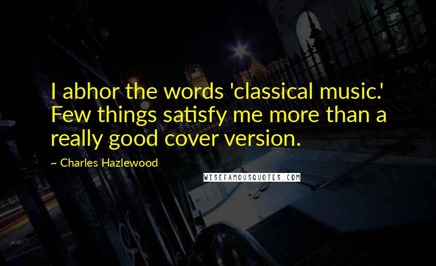 Charles Hazlewood Quotes: I abhor the words 'classical music.' Few things satisfy me more than a really good cover version.