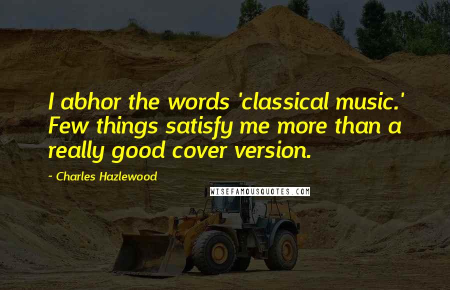 Charles Hazlewood Quotes: I abhor the words 'classical music.' Few things satisfy me more than a really good cover version.