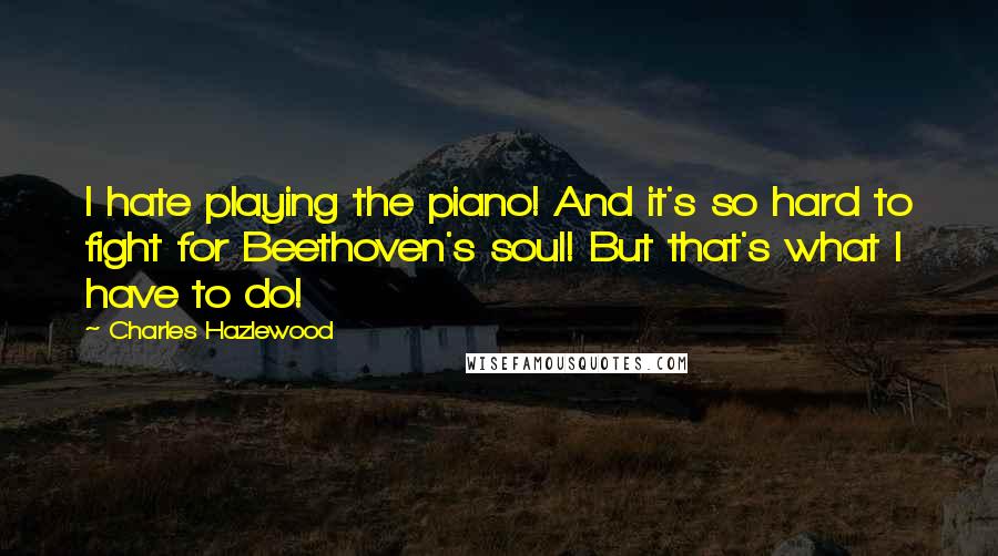 Charles Hazlewood Quotes: I hate playing the piano! And it's so hard to fight for Beethoven's soul! But that's what I have to do!