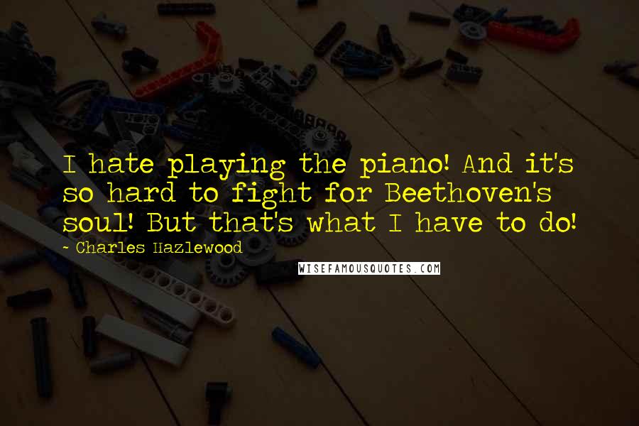 Charles Hazlewood Quotes: I hate playing the piano! And it's so hard to fight for Beethoven's soul! But that's what I have to do!