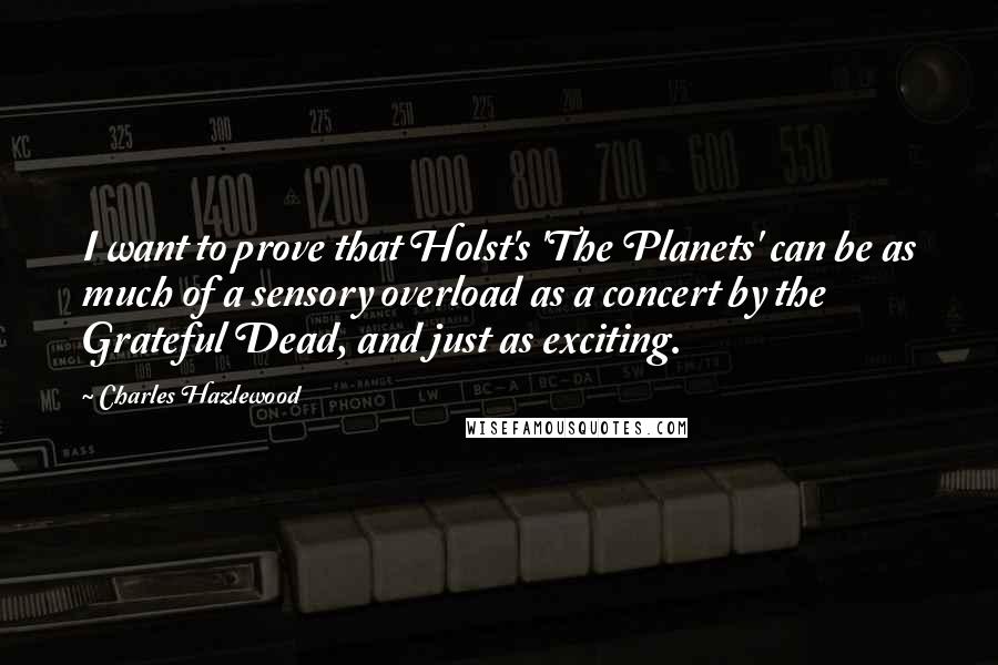 Charles Hazlewood Quotes: I want to prove that Holst's 'The Planets' can be as much of a sensory overload as a concert by the Grateful Dead, and just as exciting.