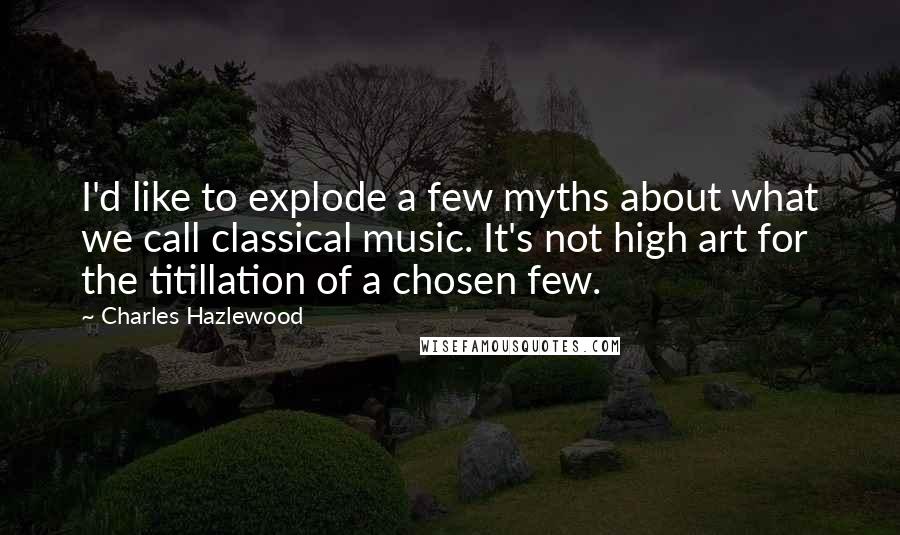 Charles Hazlewood Quotes: I'd like to explode a few myths about what we call classical music. It's not high art for the titillation of a chosen few.