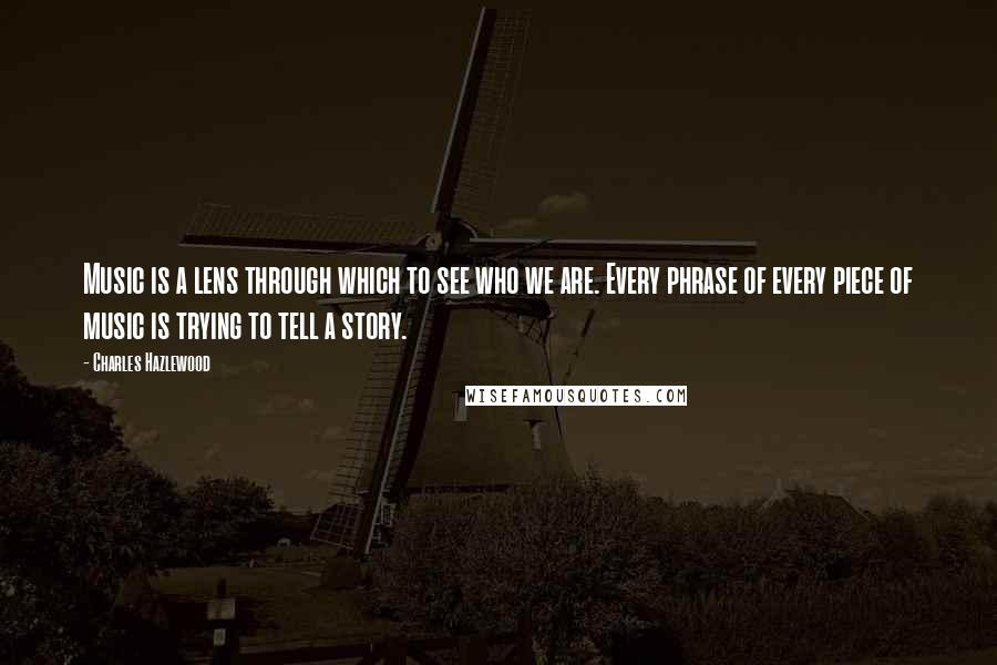 Charles Hazlewood Quotes: Music is a lens through which to see who we are. Every phrase of every piece of music is trying to tell a story.