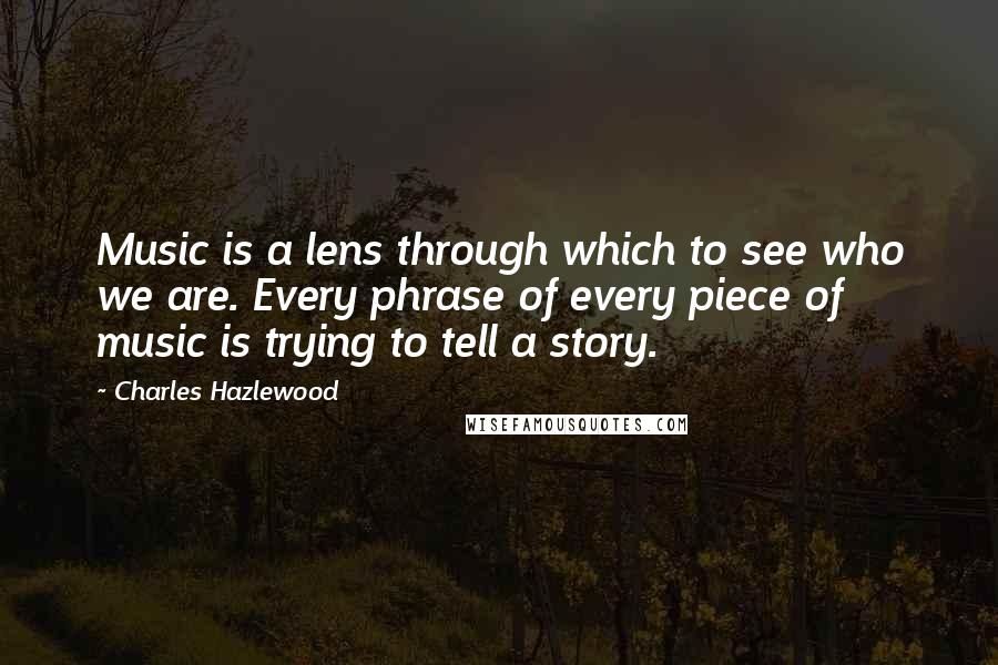 Charles Hazlewood Quotes: Music is a lens through which to see who we are. Every phrase of every piece of music is trying to tell a story.