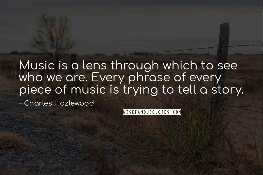 Charles Hazlewood Quotes: Music is a lens through which to see who we are. Every phrase of every piece of music is trying to tell a story.