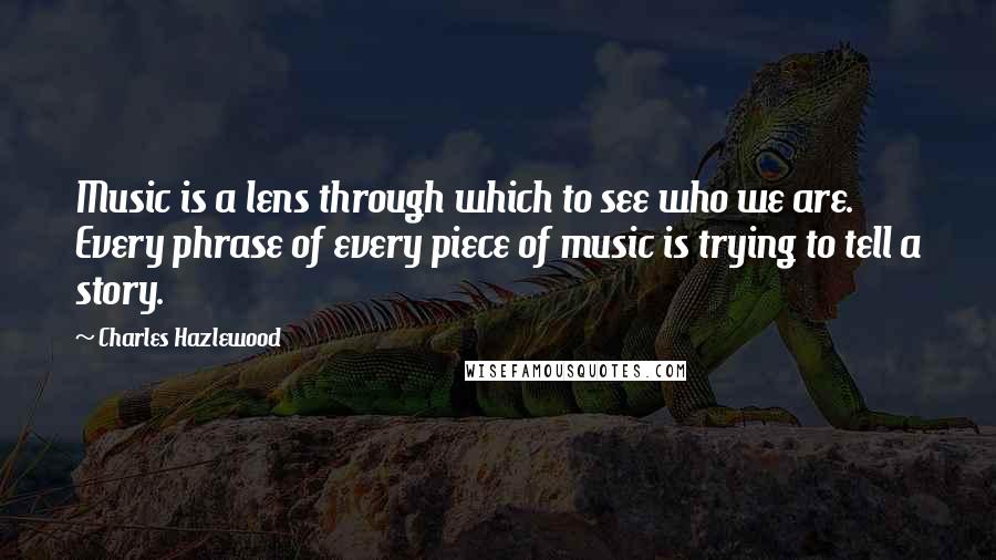 Charles Hazlewood Quotes: Music is a lens through which to see who we are. Every phrase of every piece of music is trying to tell a story.