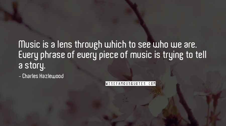 Charles Hazlewood Quotes: Music is a lens through which to see who we are. Every phrase of every piece of music is trying to tell a story.