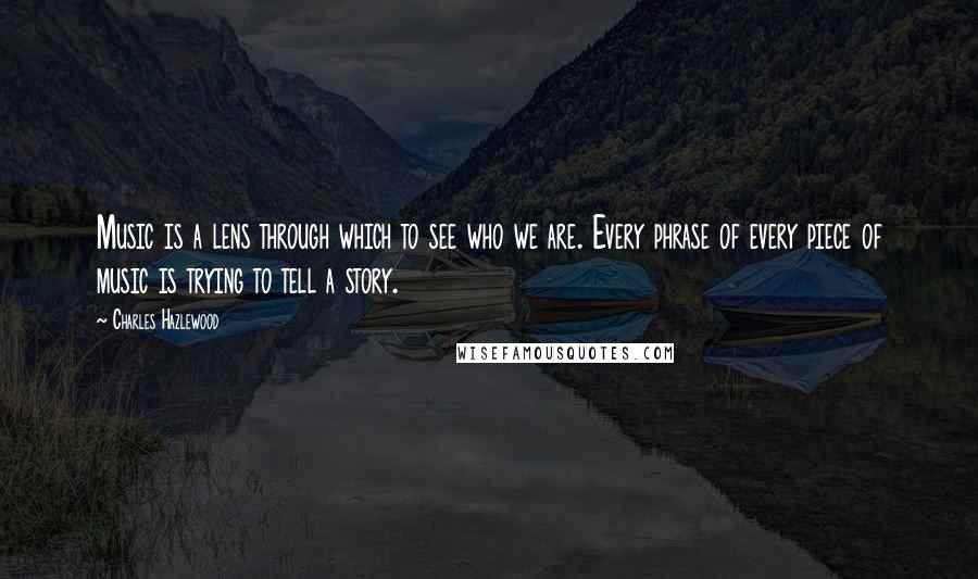 Charles Hazlewood Quotes: Music is a lens through which to see who we are. Every phrase of every piece of music is trying to tell a story.