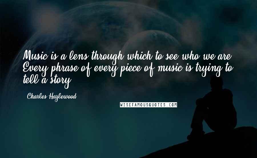 Charles Hazlewood Quotes: Music is a lens through which to see who we are. Every phrase of every piece of music is trying to tell a story.