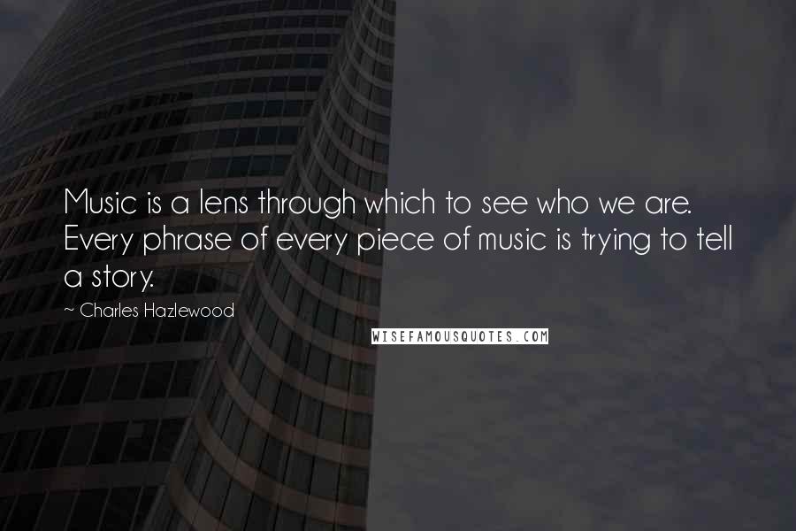 Charles Hazlewood Quotes: Music is a lens through which to see who we are. Every phrase of every piece of music is trying to tell a story.