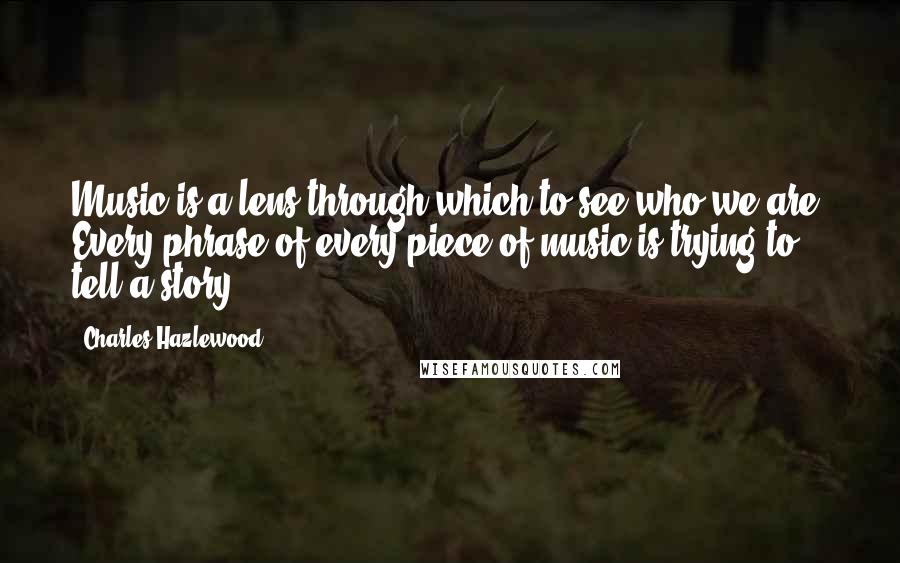 Charles Hazlewood Quotes: Music is a lens through which to see who we are. Every phrase of every piece of music is trying to tell a story.