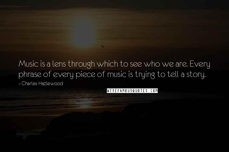 Charles Hazlewood Quotes: Music is a lens through which to see who we are. Every phrase of every piece of music is trying to tell a story.