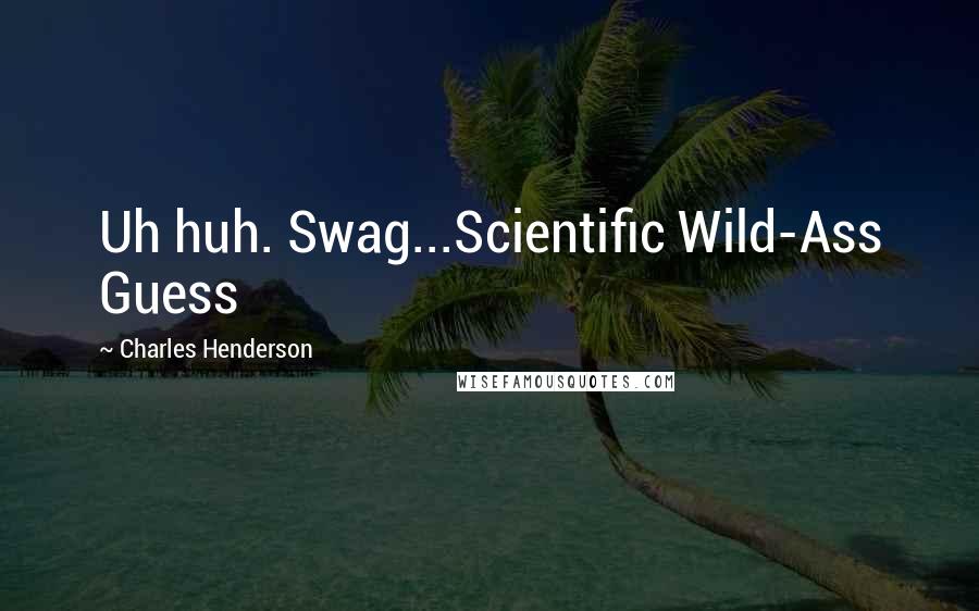 Charles Henderson Quotes: Uh huh. Swag...Scientific Wild-Ass Guess