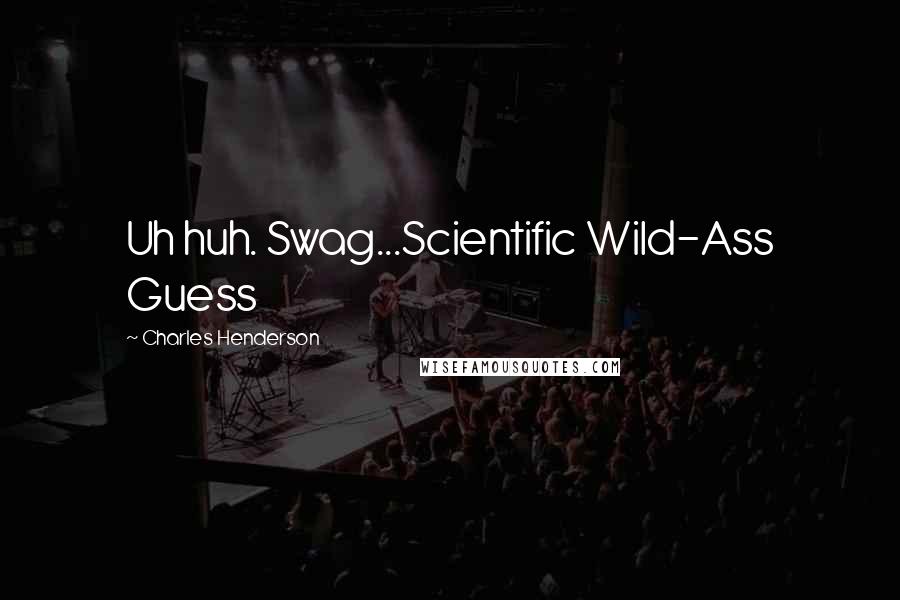 Charles Henderson Quotes: Uh huh. Swag...Scientific Wild-Ass Guess