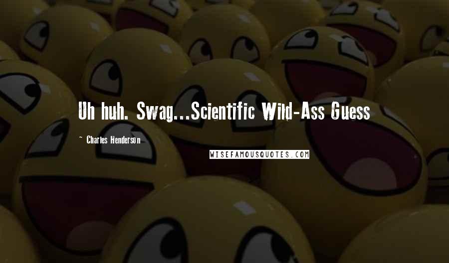 Charles Henderson Quotes: Uh huh. Swag...Scientific Wild-Ass Guess