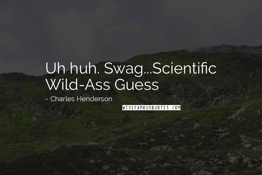 Charles Henderson Quotes: Uh huh. Swag...Scientific Wild-Ass Guess