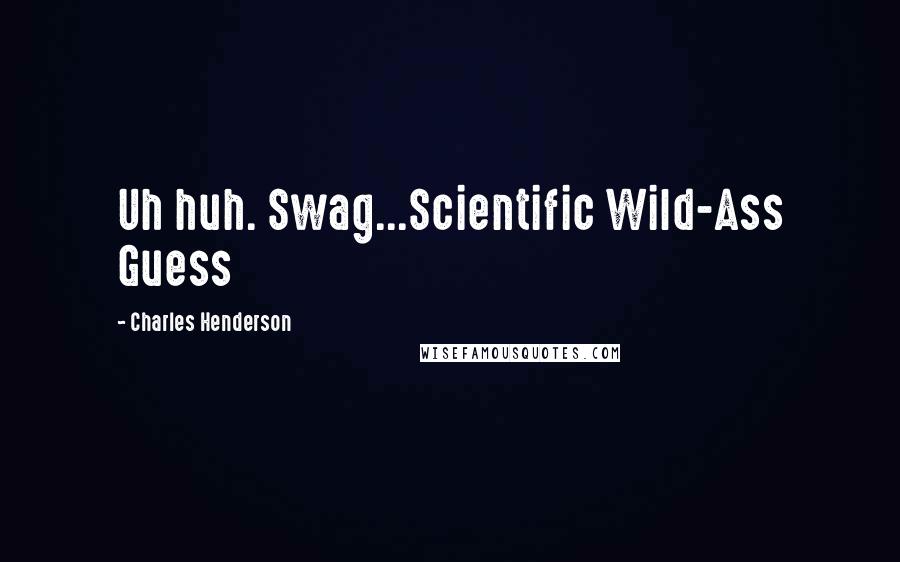 Charles Henderson Quotes: Uh huh. Swag...Scientific Wild-Ass Guess