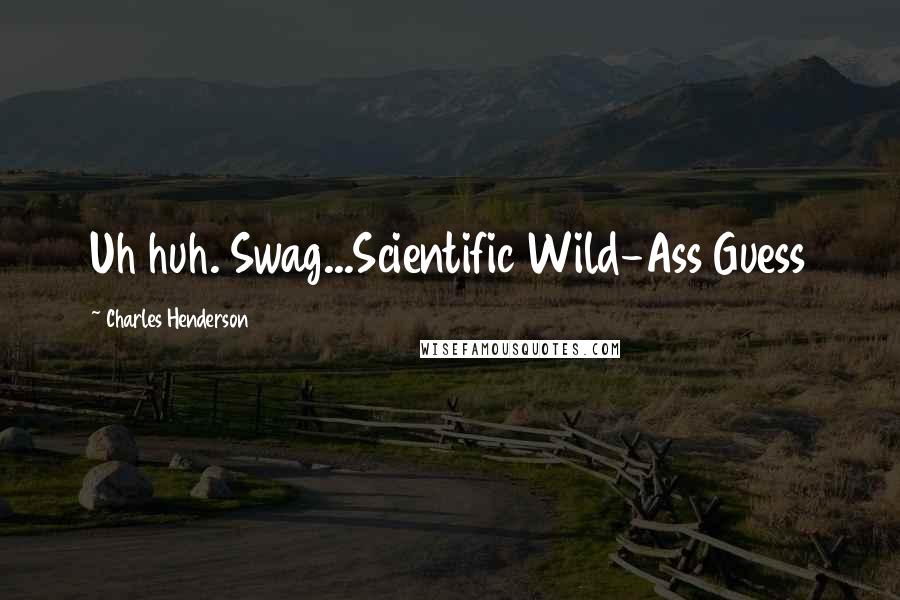 Charles Henderson Quotes: Uh huh. Swag...Scientific Wild-Ass Guess