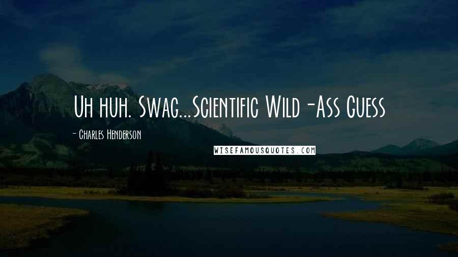 Charles Henderson Quotes: Uh huh. Swag...Scientific Wild-Ass Guess