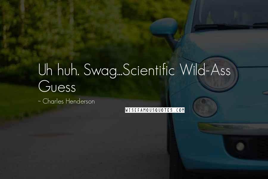 Charles Henderson Quotes: Uh huh. Swag...Scientific Wild-Ass Guess