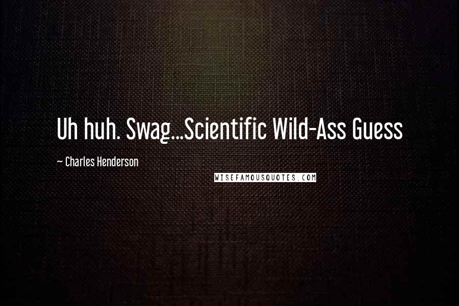 Charles Henderson Quotes: Uh huh. Swag...Scientific Wild-Ass Guess